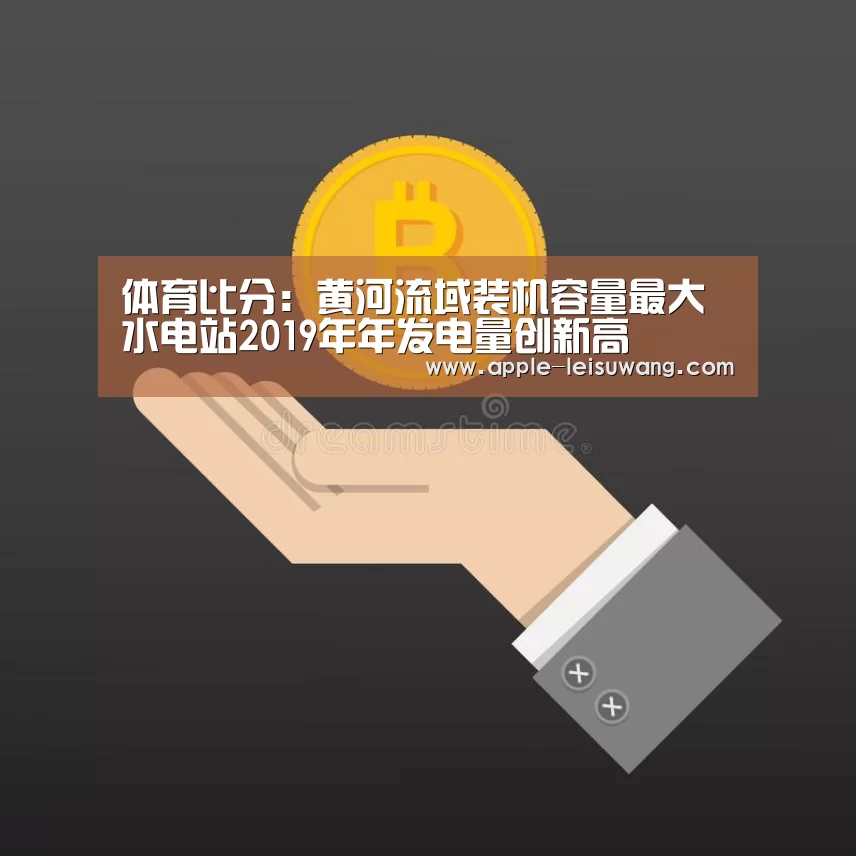 体育比分:黄河流域装机容量最大水电站2019年年发电量创新高(图1) 赛事数据