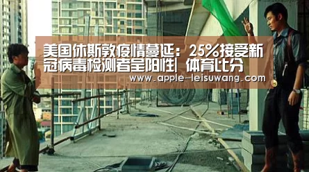 美国休斯敦疫情蔓延:25%接受新冠病毒检测者呈阳性| 体育比分(图1) 体育资讯